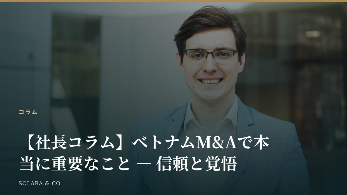 【社長コラム】ベトナムM&Aで本当に重要なこと ― 信頼と覚悟
