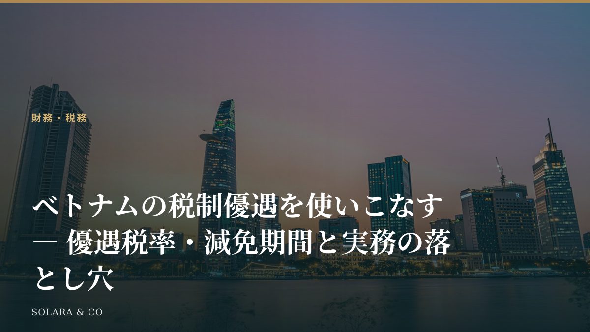 ベトナムの税制優遇を使いこなす ― 優遇税率・減免期間と実務の落とし穴