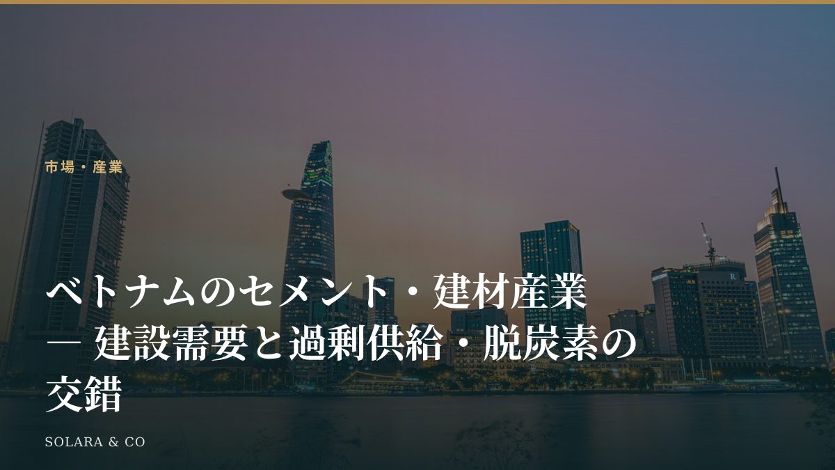 ベトナムのセメント・建材産業 ― 建設需要と過剰供給・脱炭素の交錯