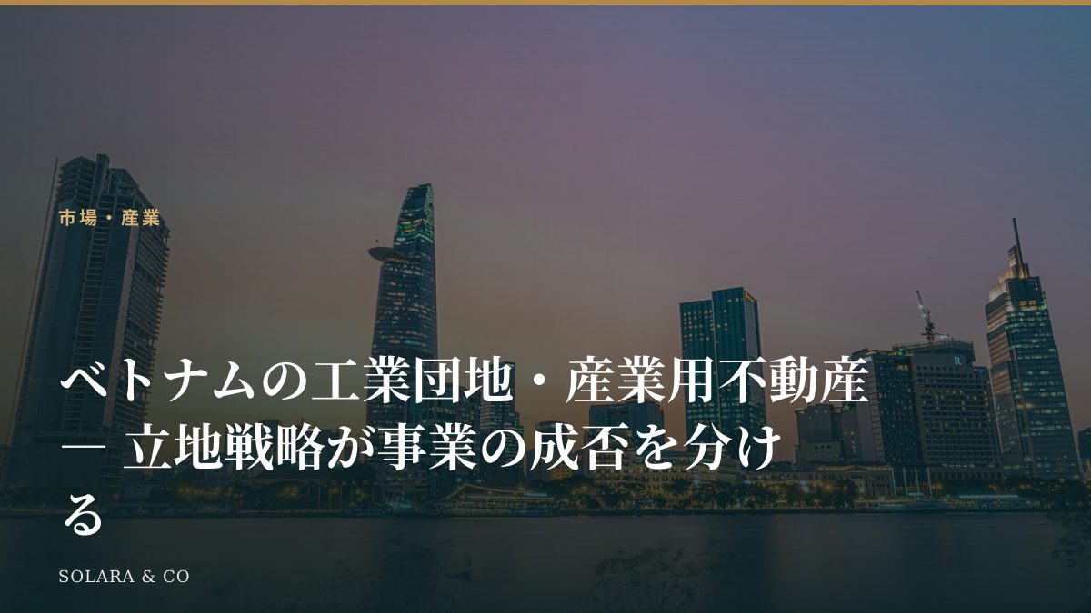 ベトナムの工業団地・産業用不動産 ― 立地戦略が事業の成否を分ける