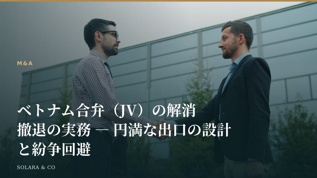 ベトナム合弁（JV）の解消・撤退の実務 ― 円満な出口の設計と紛争回避