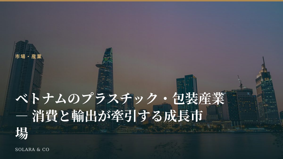 ベトナムのプラスチック・包装産業 ― 消費と輸出が牽引する成長市場